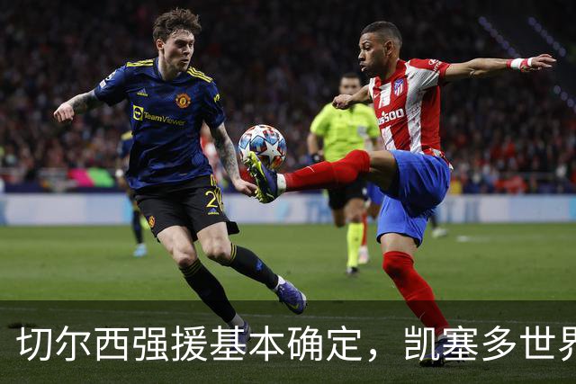 切尔西强援基本确定，凯塞多世界杯高光表现，蓝军积极备战新赛季