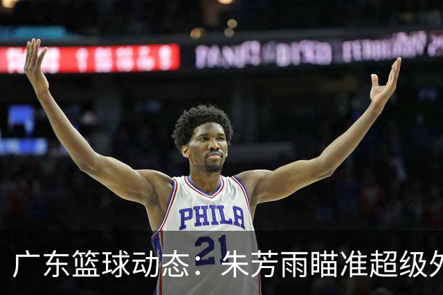 广东篮球动态：朱芳雨瞄准超级外援，杜润旺报价及徐杰征战德鲁联赛