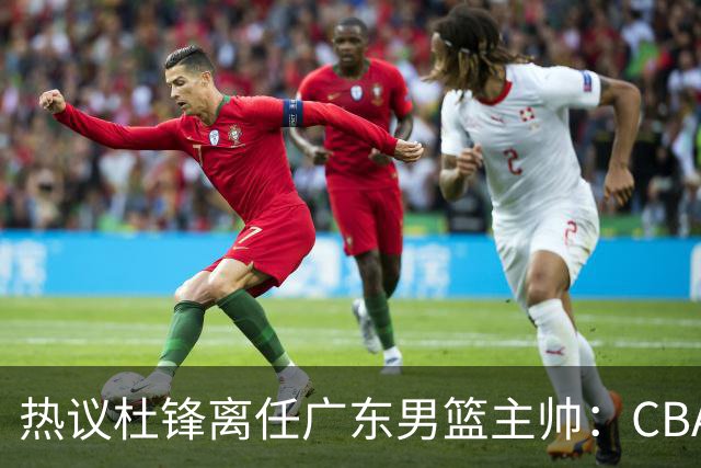 热议杜锋离任广东男篮主帅：CBA生涯执教大圆满 球迷祝福一切顺利
