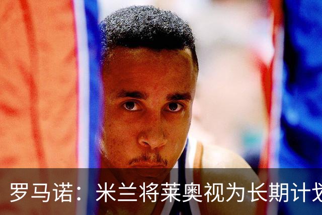 罗马诺：米兰将莱奥视为长期计划外的球员，预计他将在今夏离队