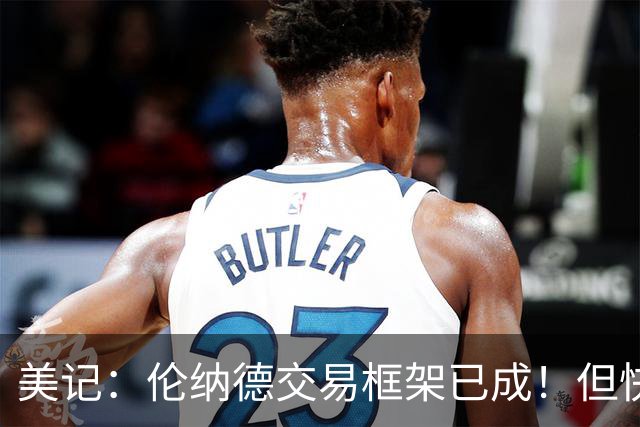 美记：伦纳德交易框架已成！但快船想加上谢德或年份较远的首轮签
