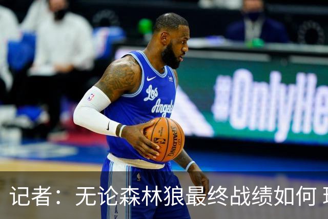 记者：无论森林狼最终战绩如何 球队的观赏性必定拉满