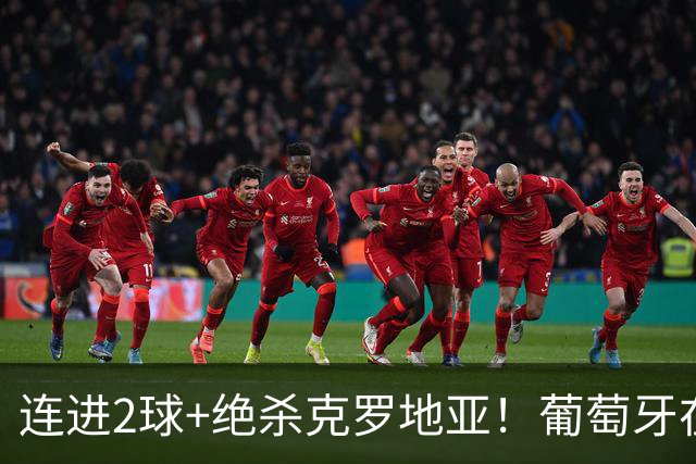 连进2球+绝杀克罗地亚！葡萄牙在逆境中展露球队底蕴